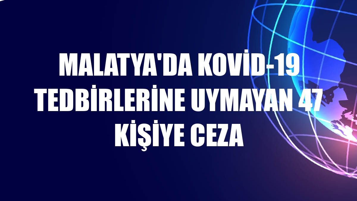 Malatya'da Kovid-19 tedbirlerine uymayan 47 kişiye ceza