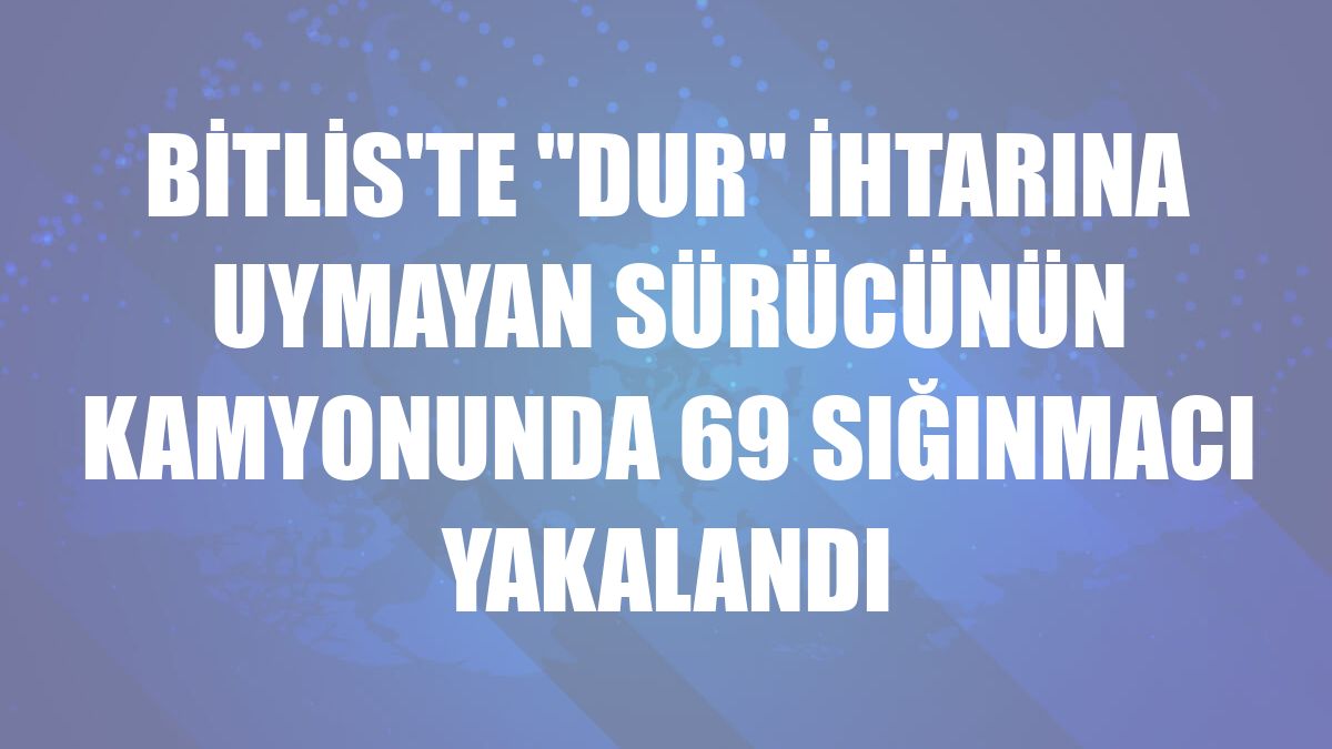 Bitlis'te 'dur' ihtarına uymayan sürücünün kamyonunda 69 sığınmacı yakalandı