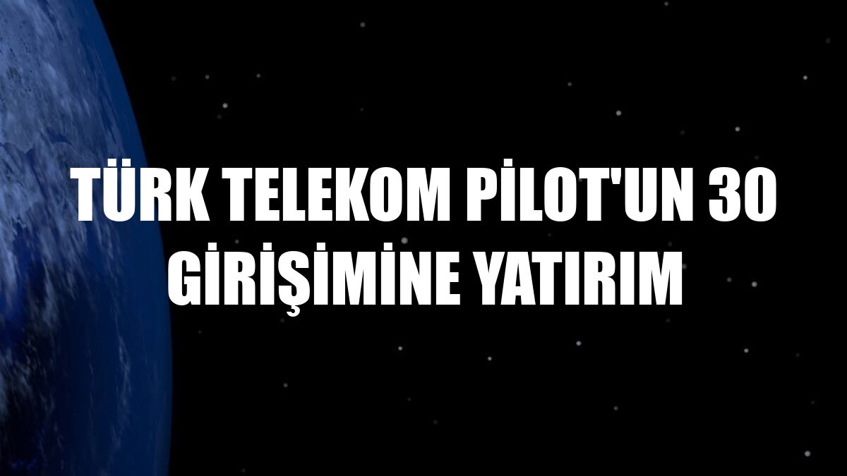 Türk Telekom PİLOT'un 30 girişimine yatırım