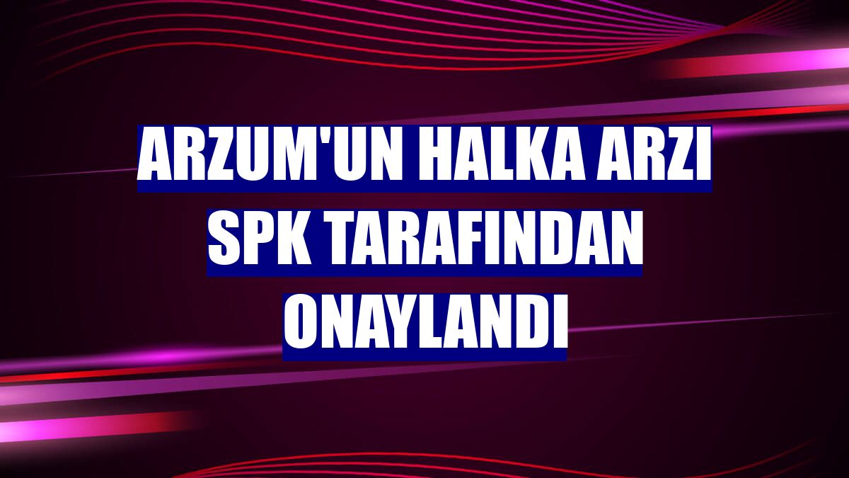 Arzum'un halka arzı SPK tarafından onaylandı
