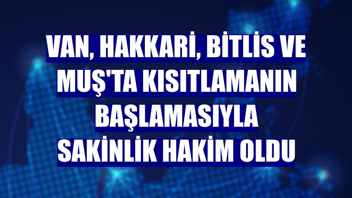 Van, Hakkari, Bitlis ve Muş'ta kısıtlamanın başlamasıyla sakinlik hakim oldu