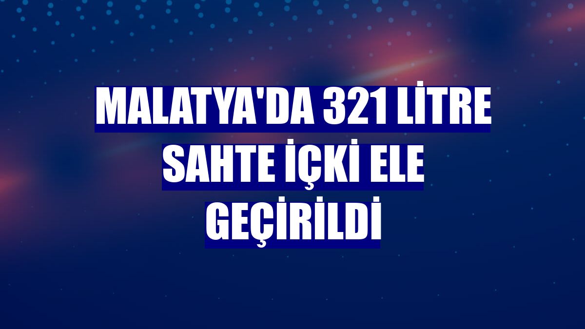 Malatya'da 321 litre sahte içki ele geçirildi