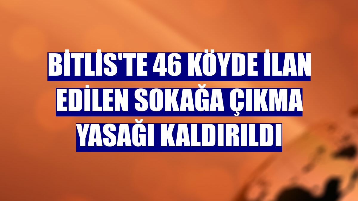 Bitlis'te 46 köyde ilan edilen sokağa çıkma yasağı kaldırıldı
