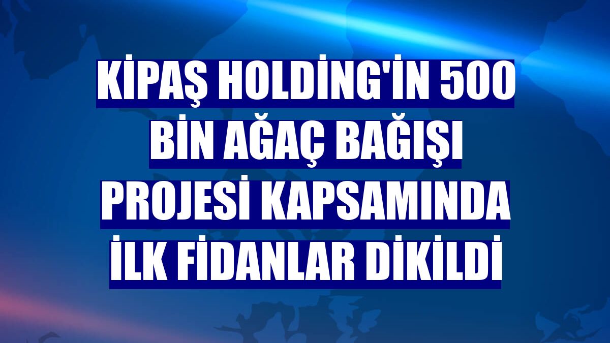 Kipaş Holding'in 500 Bin Ağaç Bağışı Projesi kapsamında ilk fidanlar dikildi