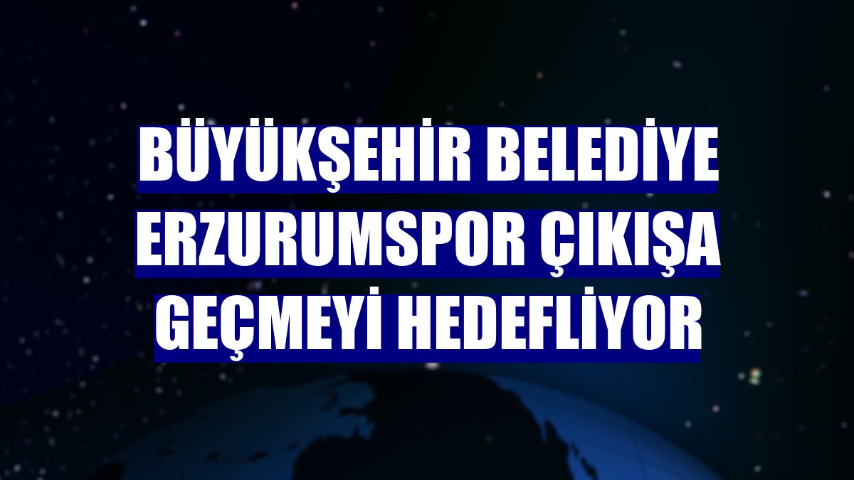 Büyükşehir Belediye Erzurumspor çıkışa geçmeyi hedefliyor
