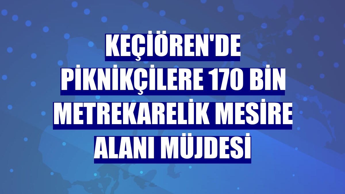 Keçiören'de piknikçilere 170 bin metrekarelik mesire alanı müjdesi
