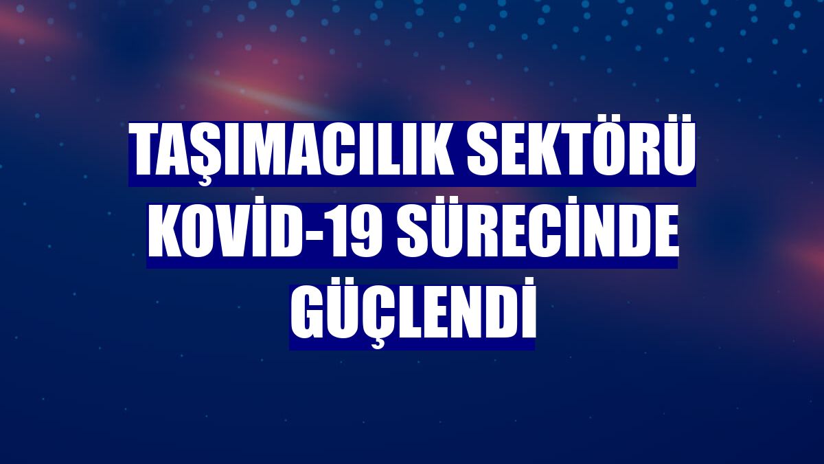 Taşımacılık sektörü Kovid-19 sürecinde güçlendi