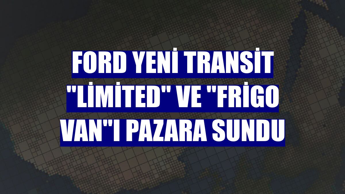 Ford yeni Transit "Limited" ve "Frigo Van"ı pazara sundu