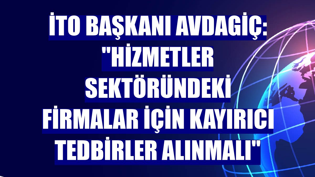 İTO Başkanı Avdagiç: "Hizmetler sektöründeki firmalar için kayırıcı tedbirler alınmalı"