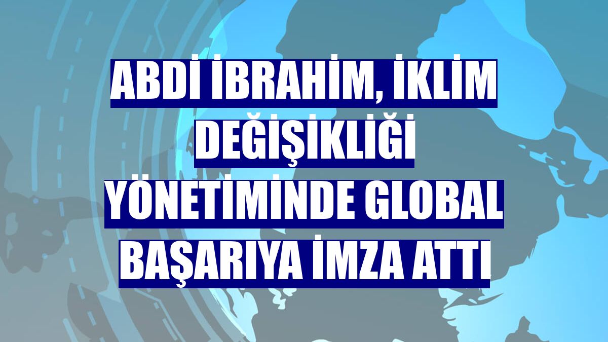 Abdi İbrahim, iklim değişikliği yönetiminde global başarıya imza attı