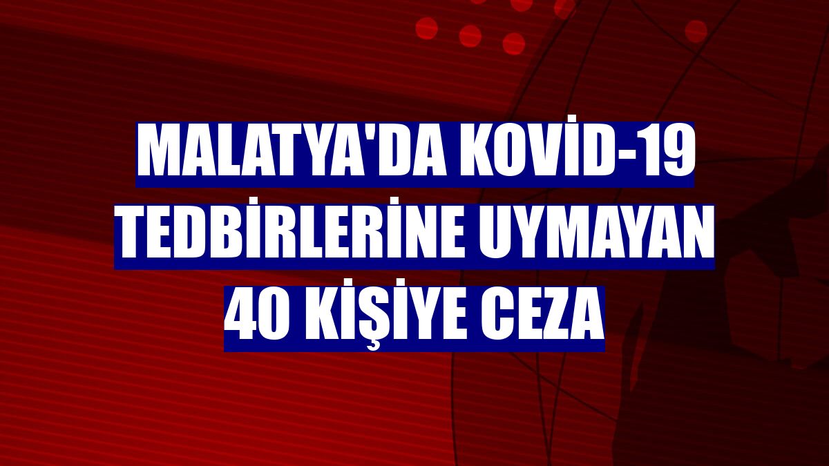 Malatya'da Kovid-19 tedbirlerine uymayan 40 kişiye ceza
