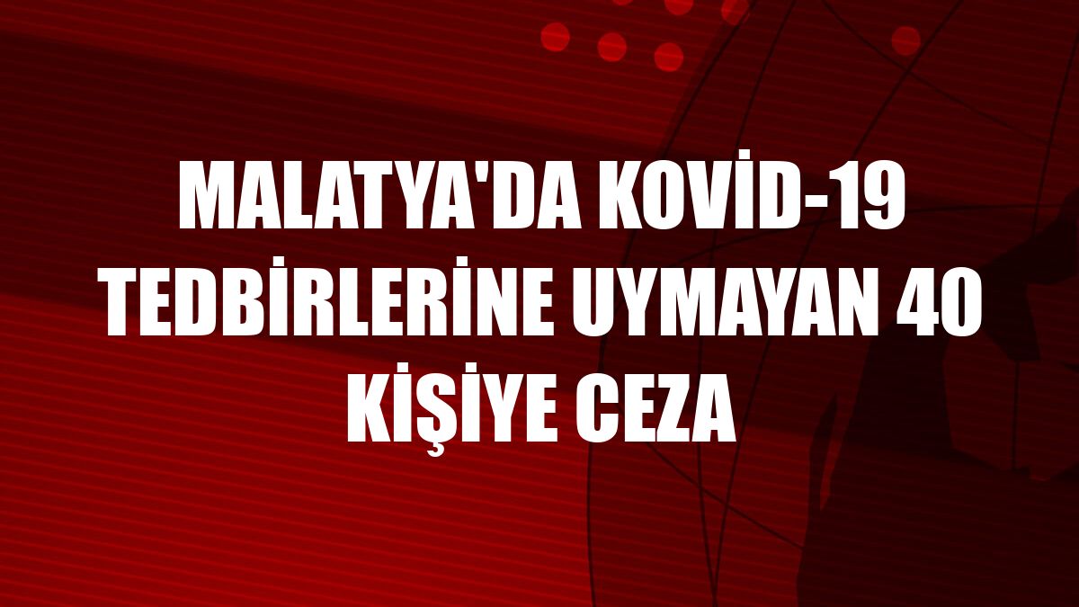 Malatya'da Kovid-19 tedbirlerine uymayan 40 kişiye ceza
