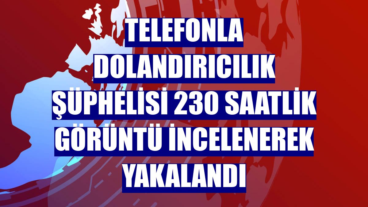 Telefonla dolandırıcılık şüphelisi 230 saatlik görüntü incelenerek yakalandı