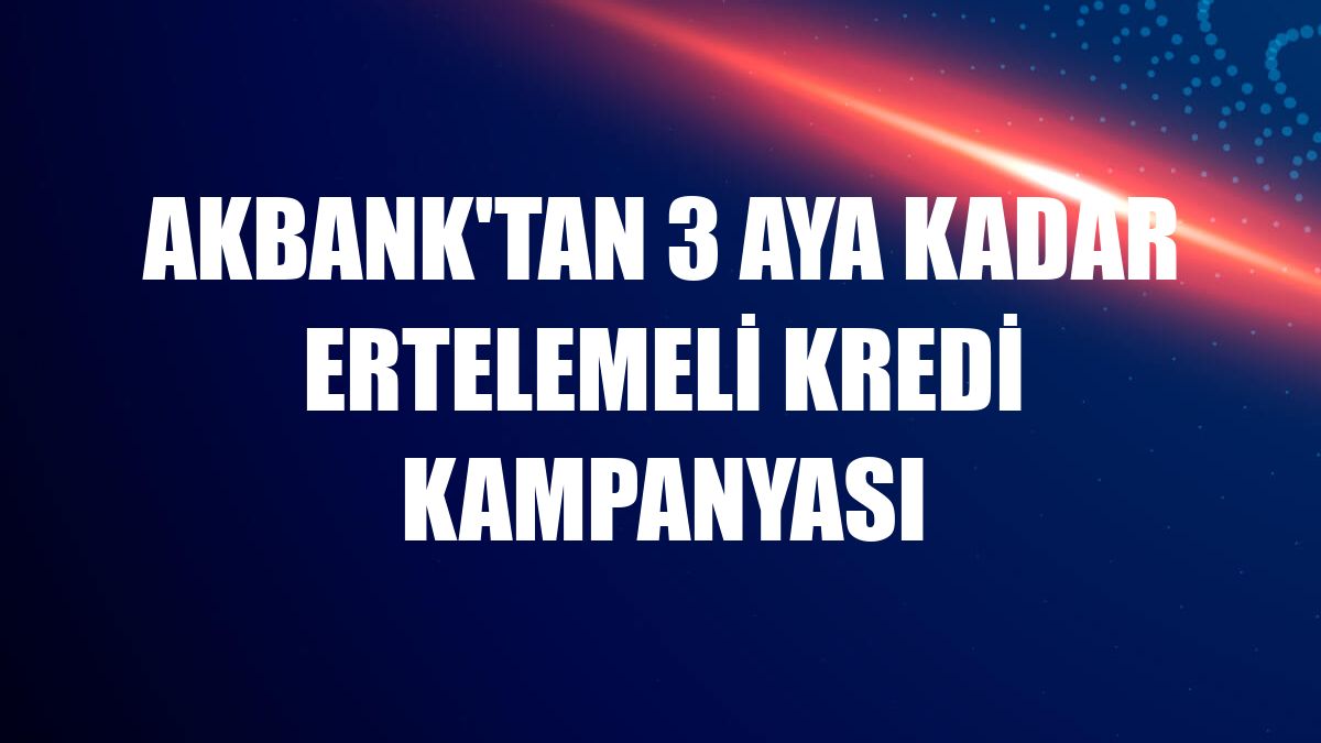 Akbank'tan 3 aya kadar ertelemeli kredi kampanyası