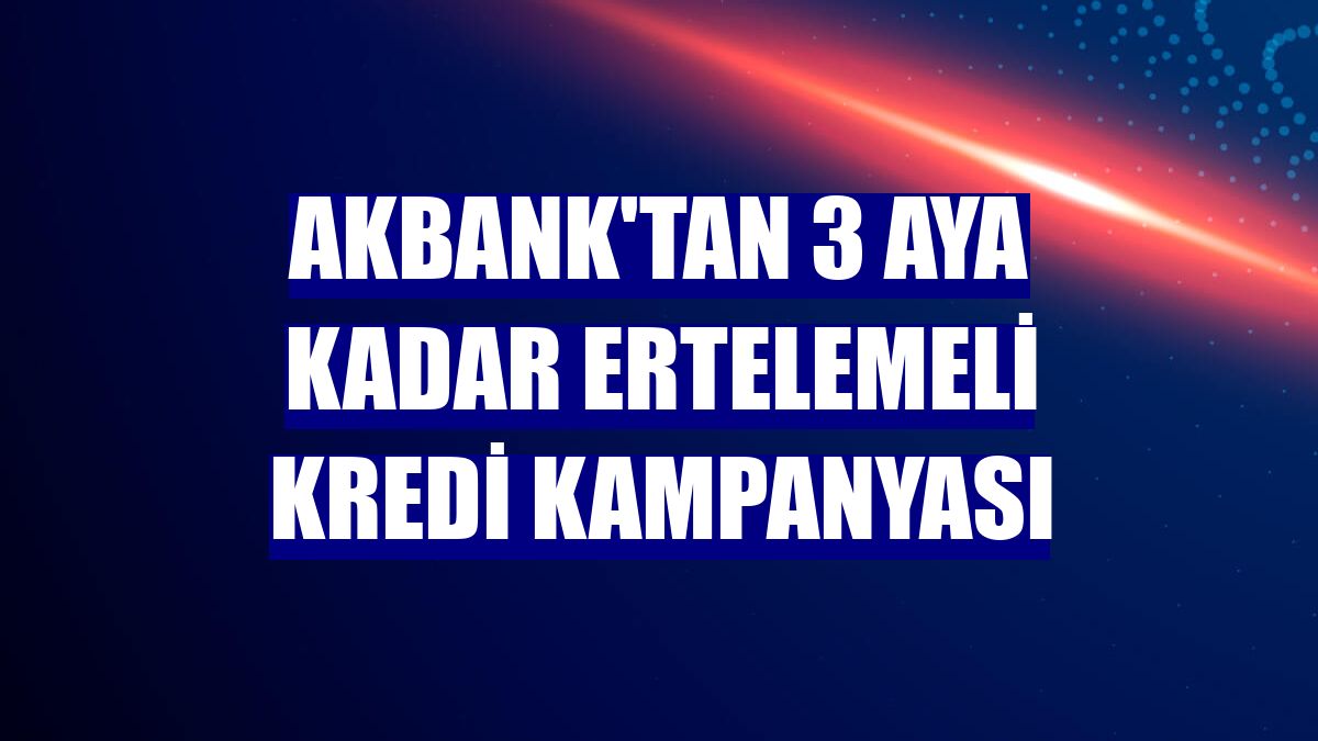 Akbank'tan 3 aya kadar ertelemeli kredi kampanyası
