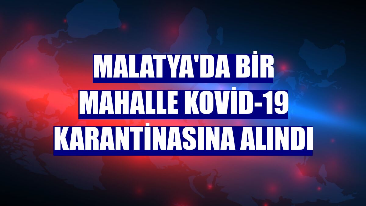 Malatya'da bir mahalle Kovid-19 karantinasına alındı