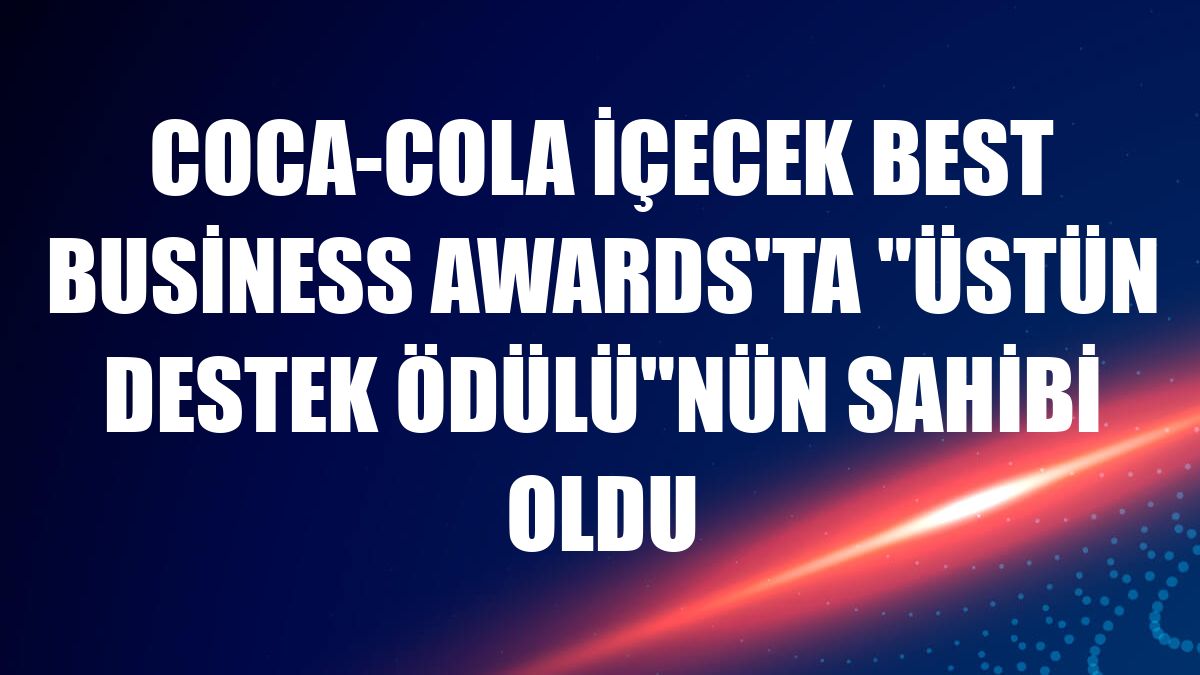 Coca-Cola İçecek Best Business Awards'ta 'Üstün Destek Ödülü'nün sahibi oldu