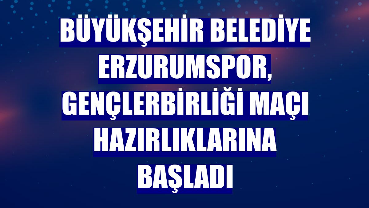 Büyükşehir Belediye Erzurumspor, Gençlerbirliği maçı hazırlıklarına başladı