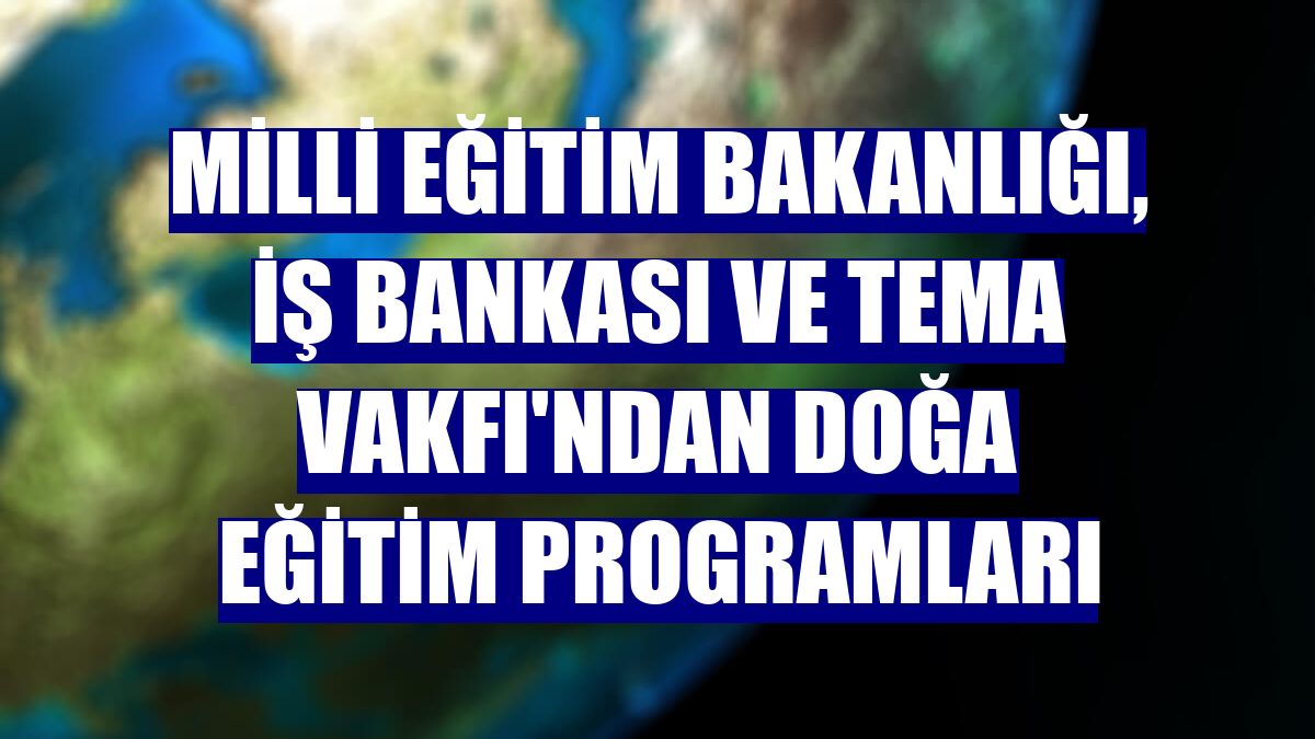 Milli Eğitim Bakanlığı, İş Bankası ve TEMA Vakfı'ndan Doğa Eğitim Programları