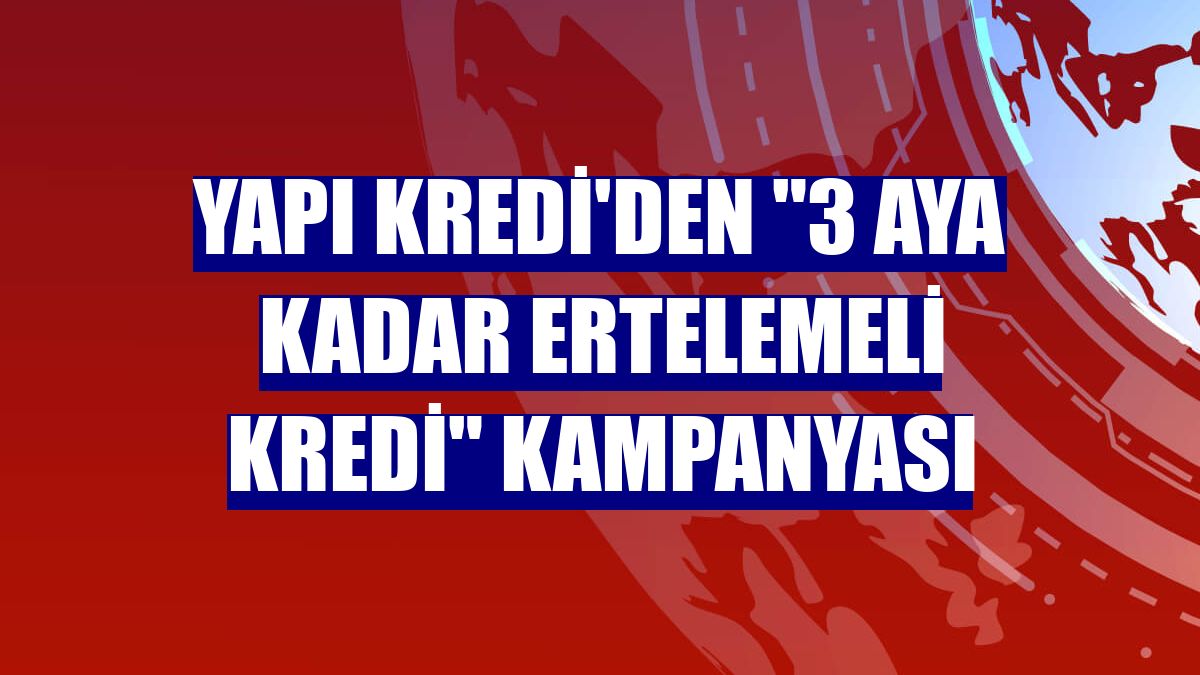 Yapı Kredi'den "3 Aya Kadar Ertelemeli Kredi" kampanyası