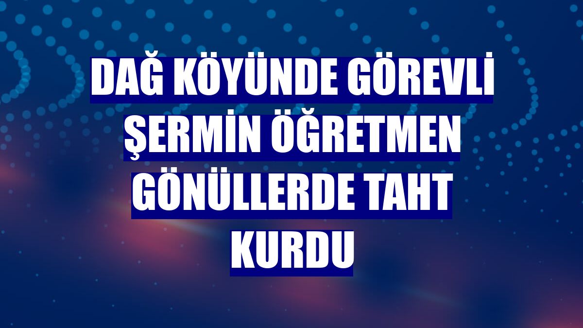 Dağ köyünde görevli Şermin öğretmen gönüllerde taht kurdu