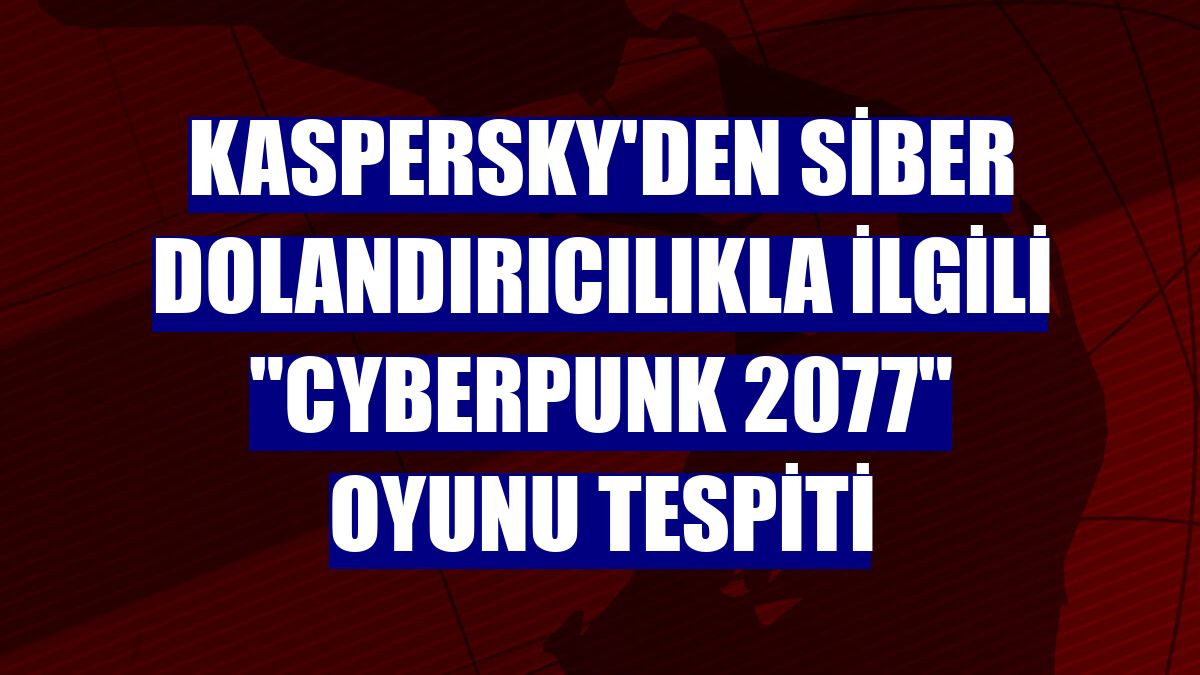 Kaspersky'den siber dolandırıcılıkla ilgili "Cyberpunk 2077" oyunu tespiti