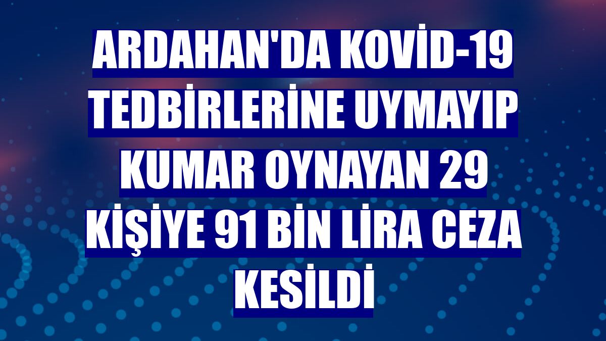 Ardahan'da Kovid-19 tedbirlerine uymayıp kumar oynayan 29 kişiye 91 bin lira ceza kesildi