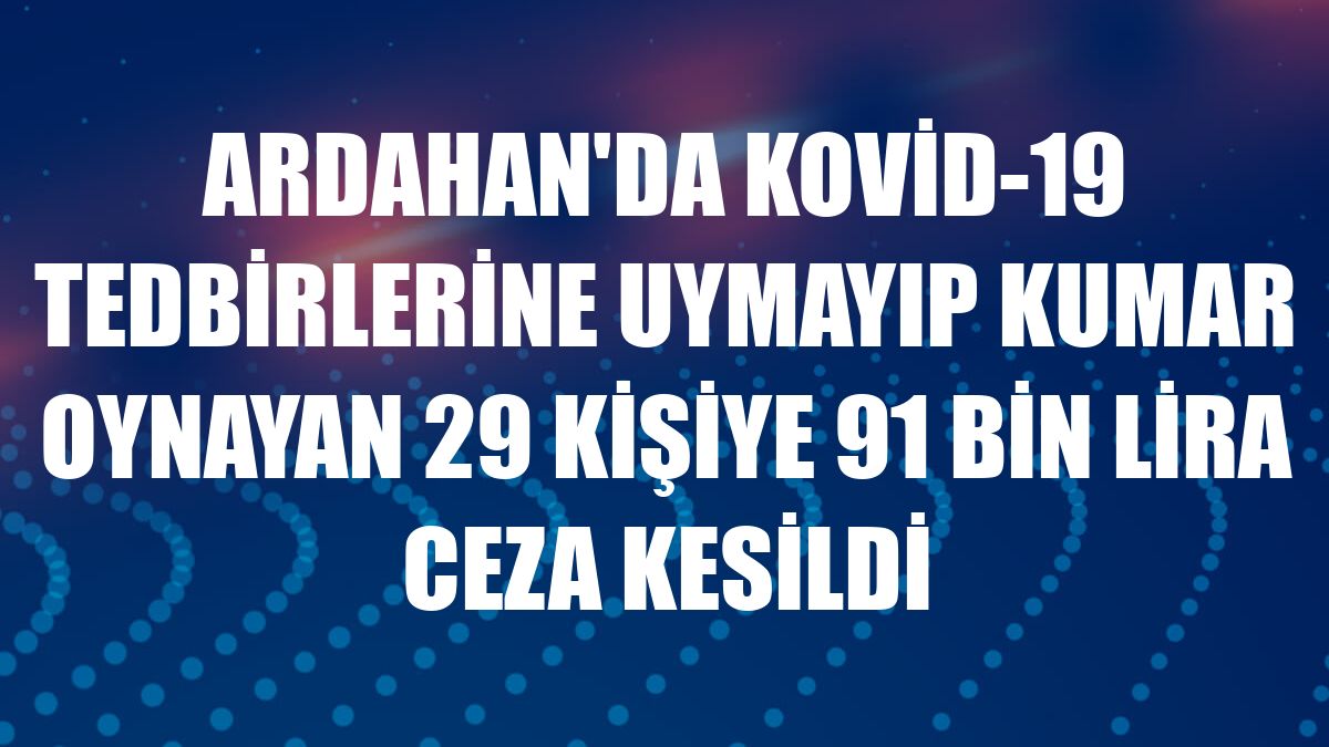 Ardahan'da Kovid-19 tedbirlerine uymayıp kumar oynayan 29 kişiye 91 bin lira ceza kesildi
