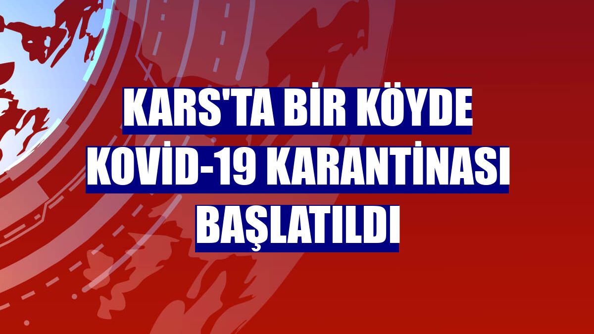 Kars'ta bir köyde Kovid-19 karantinası başlatıldı