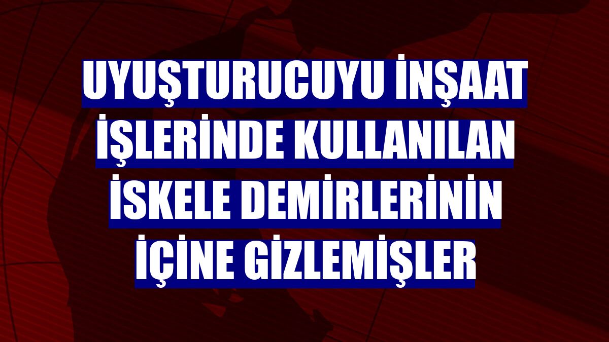 Uyuşturucuyu inşaat işlerinde kullanılan iskele demirlerinin içine gizlemişler