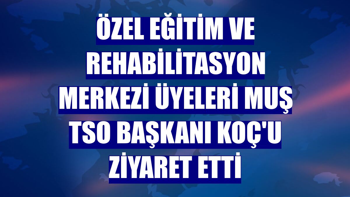 Özel Eğitim Ve Rehabilitasyon Merkezi üyeleri Muş TSO Başkanı Koç'u ziyaret etti