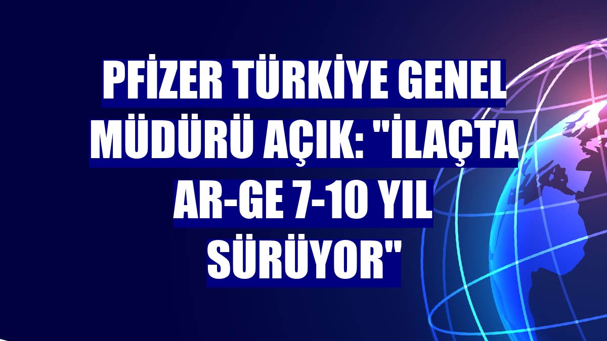 Pfizer Türkiye Genel Müdürü Açık: "İlaçta Ar-Ge 7-10 yıl sürüyor"