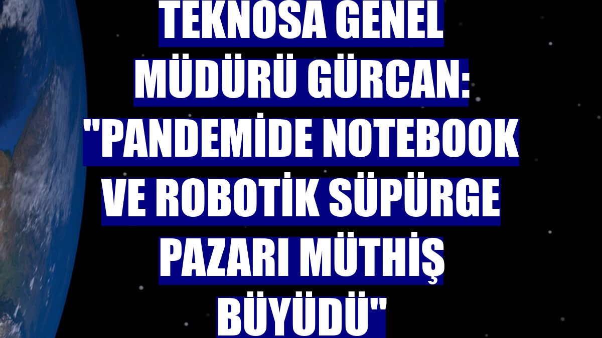 Teknosa Genel Müdürü Gürcan: 'Pandemide notebook ve robotik süpürge pazarı müthiş büyüdü'