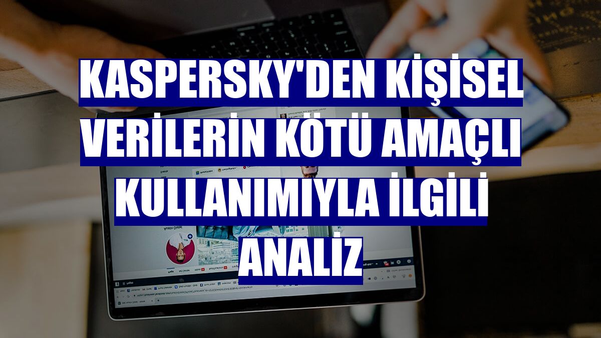 Kaspersky'den kişisel verilerin kötü amaçlı kullanımıyla ilgili analiz