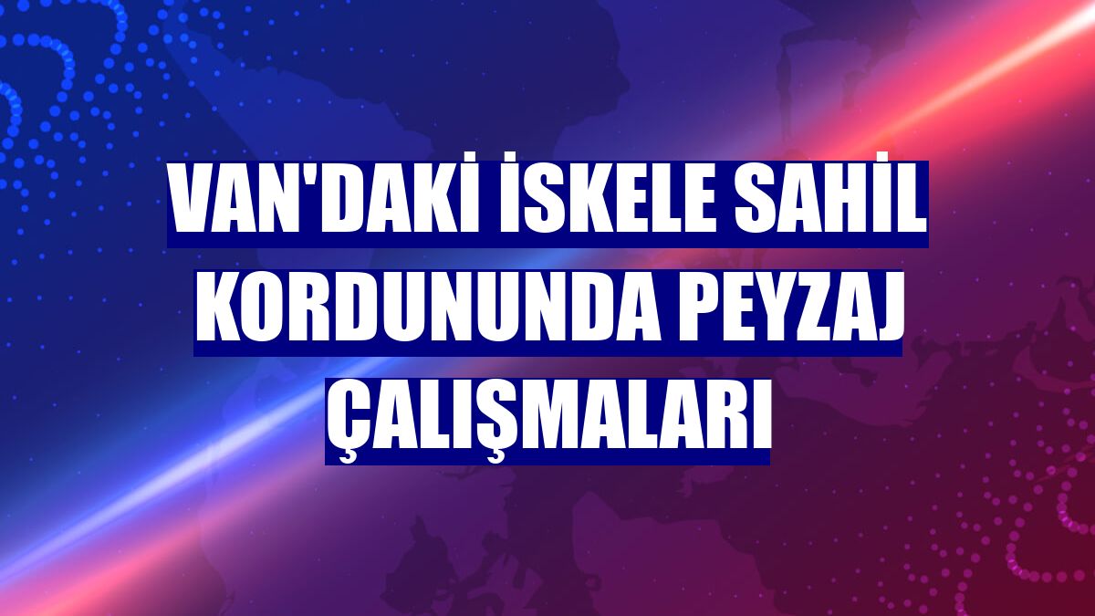 Van'daki İskele sahil kordununda peyzaj çalışmaları