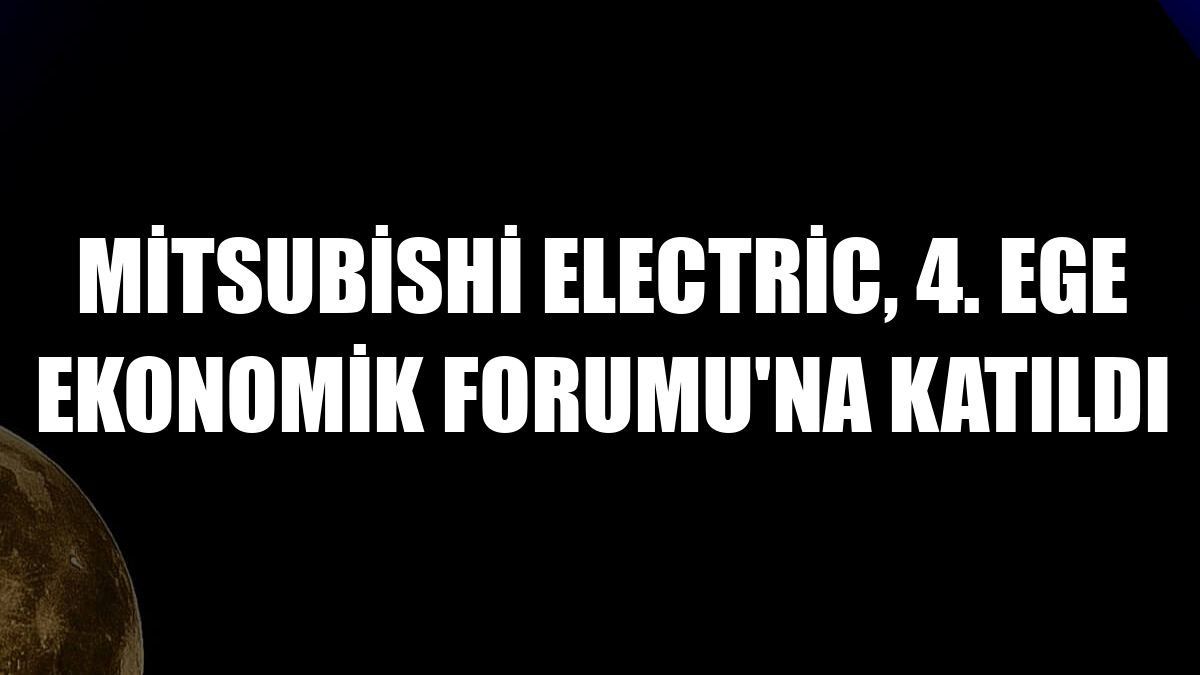 Mitsubishi Electric, 4. Ege Ekonomik Forumu'na katıldı