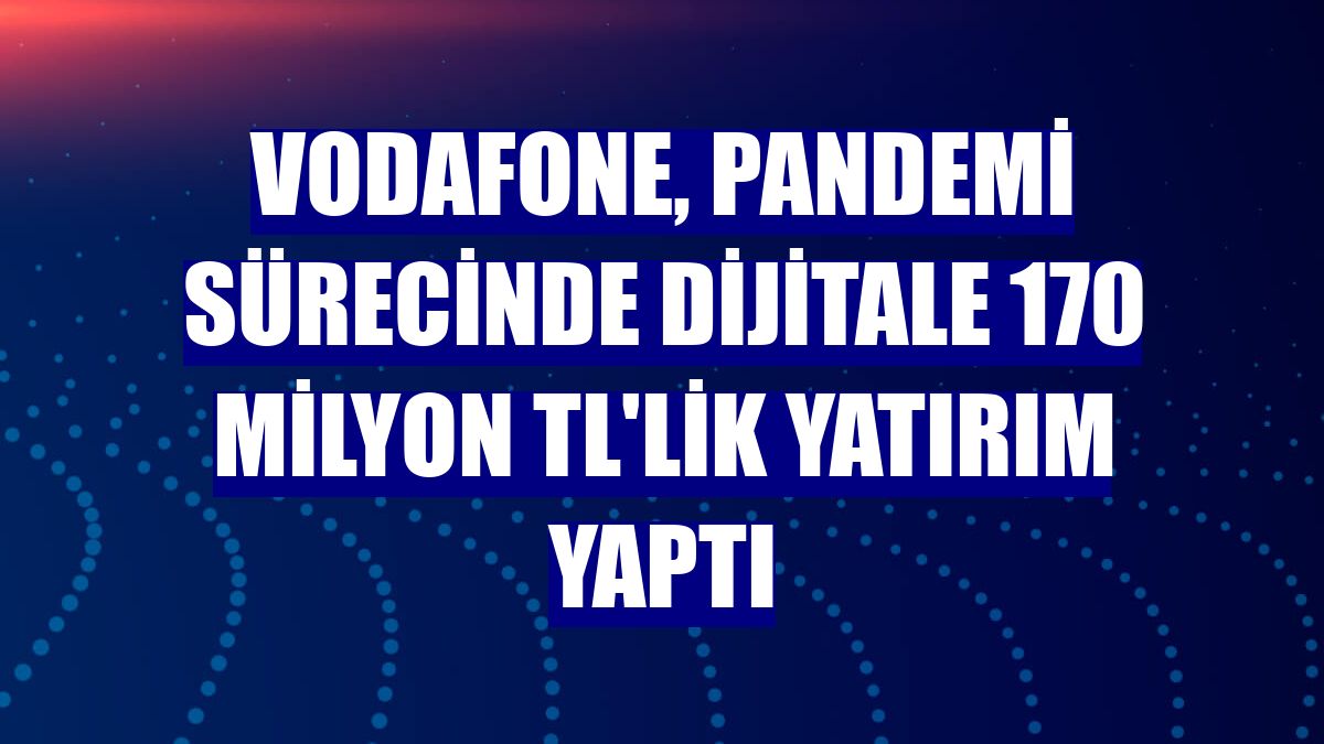 Vodafone, pandemi sürecinde dijitale 170 milyon TL'lik yatırım yaptı