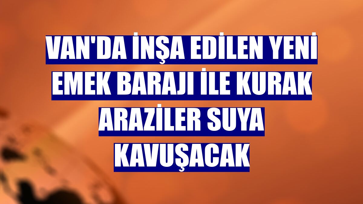 Van'da inşa edilen Yeni Emek Barajı ile kurak araziler suya kavuşacak
