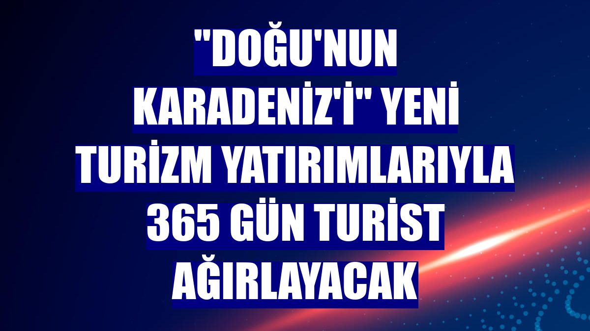 "Doğu'nun Karadeniz'i" yeni turizm yatırımlarıyla 365 gün turist ağırlayacak