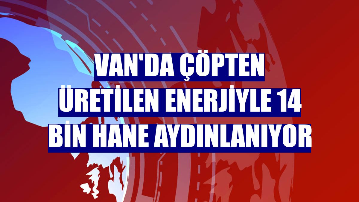 Van'da çöpten üretilen enerjiyle 14 bin hane aydınlanıyor