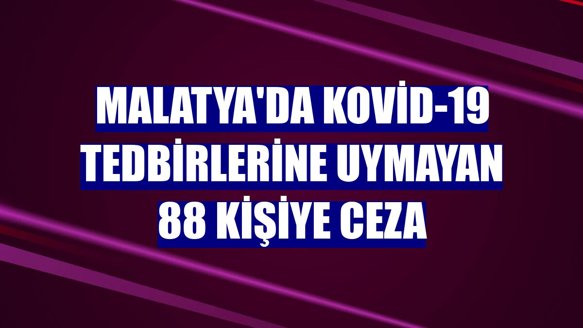 Malatya'da Kovid-19 tedbirlerine uymayan 88 kişiye ceza