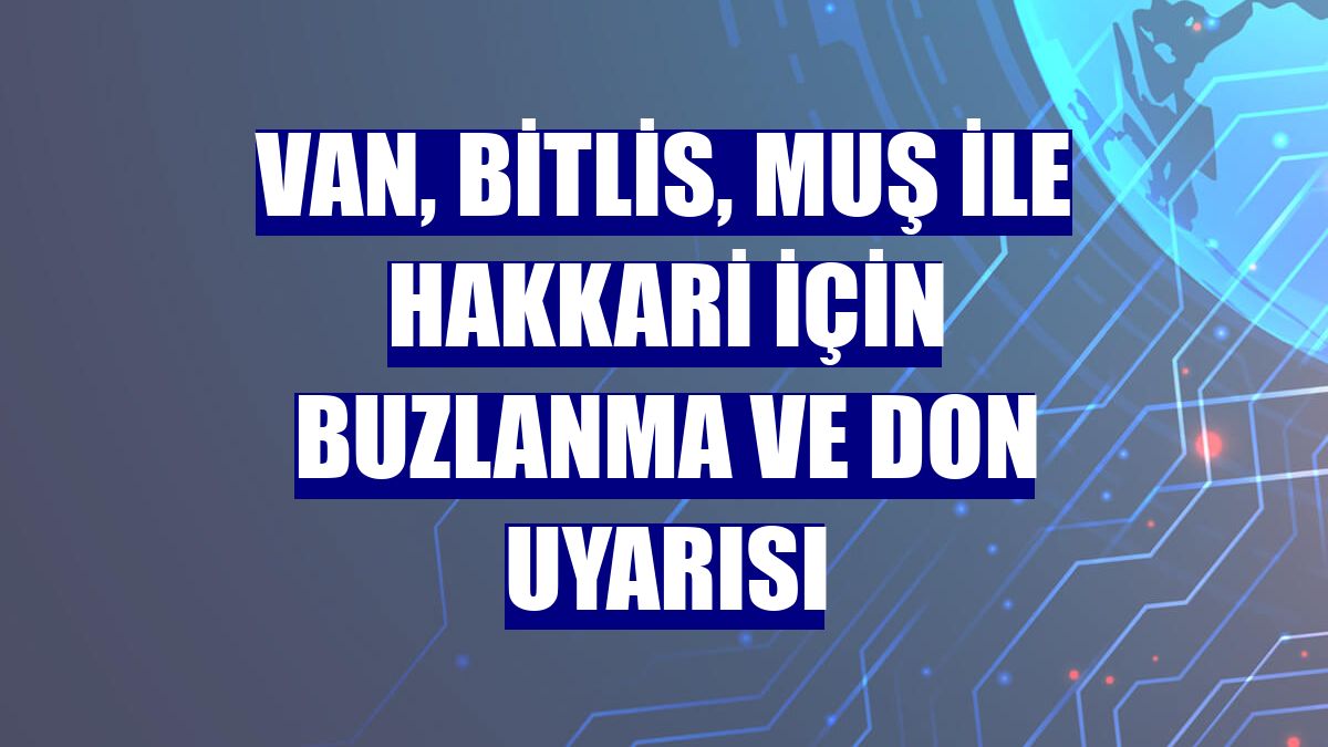 Van, Bitlis, Muş ile Hakkari için buzlanma ve don uyarısı