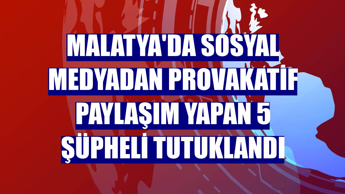Malatya'da sosyal medyadan provakatif paylaşım yapan 5 şüpheli tutuklandı