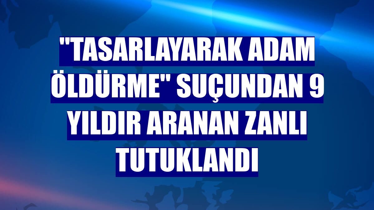 "Tasarlayarak adam öldürme" suçundan 9 yıldır aranan zanlı tutuklandı