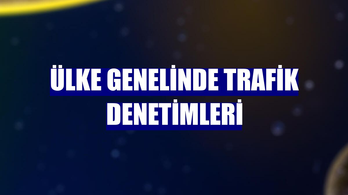 Ülke genelinde trafik denetimleri