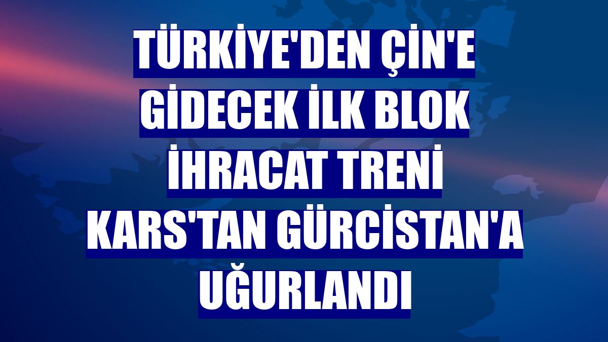 Türkiye'den Çin'e gidecek ilk blok ihracat treni Kars'tan Gürcistan'a uğurlandı