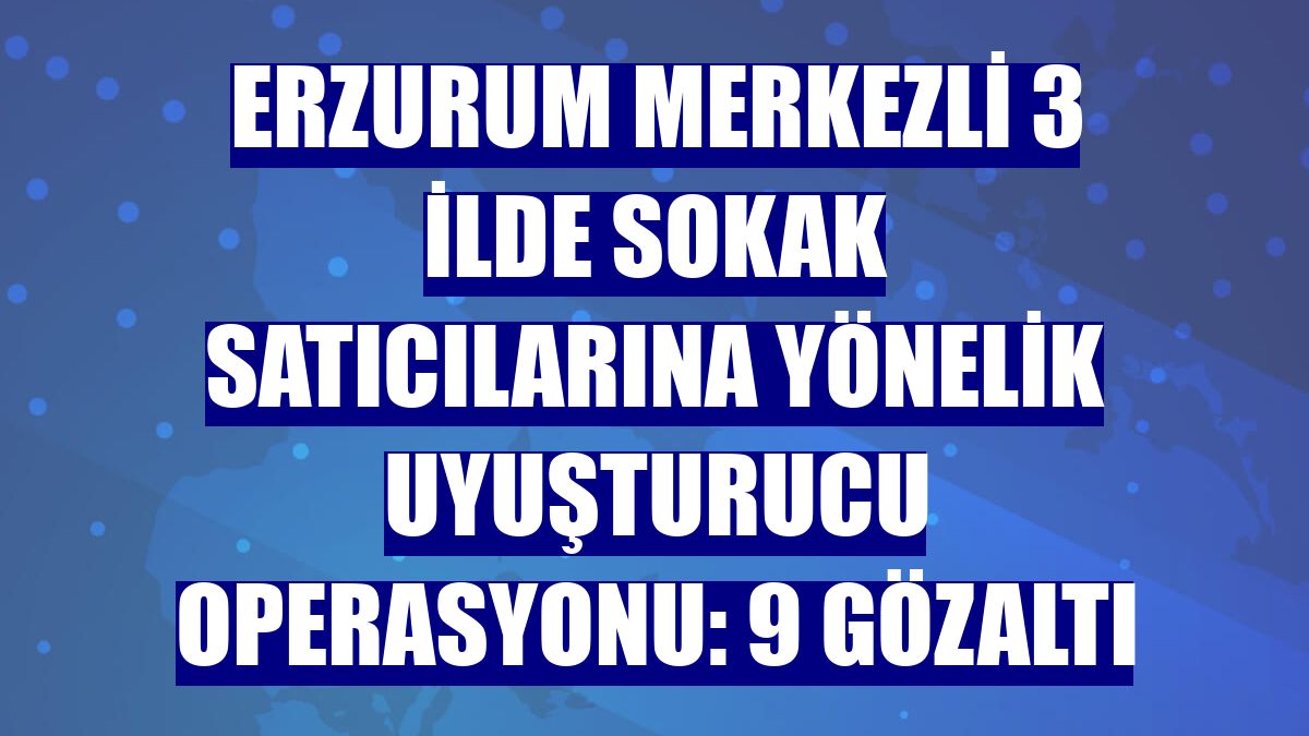 Erzurum merkezli 3 ilde sokak satıcılarına yönelik uyuşturucu operasyonu: 9 gözaltı