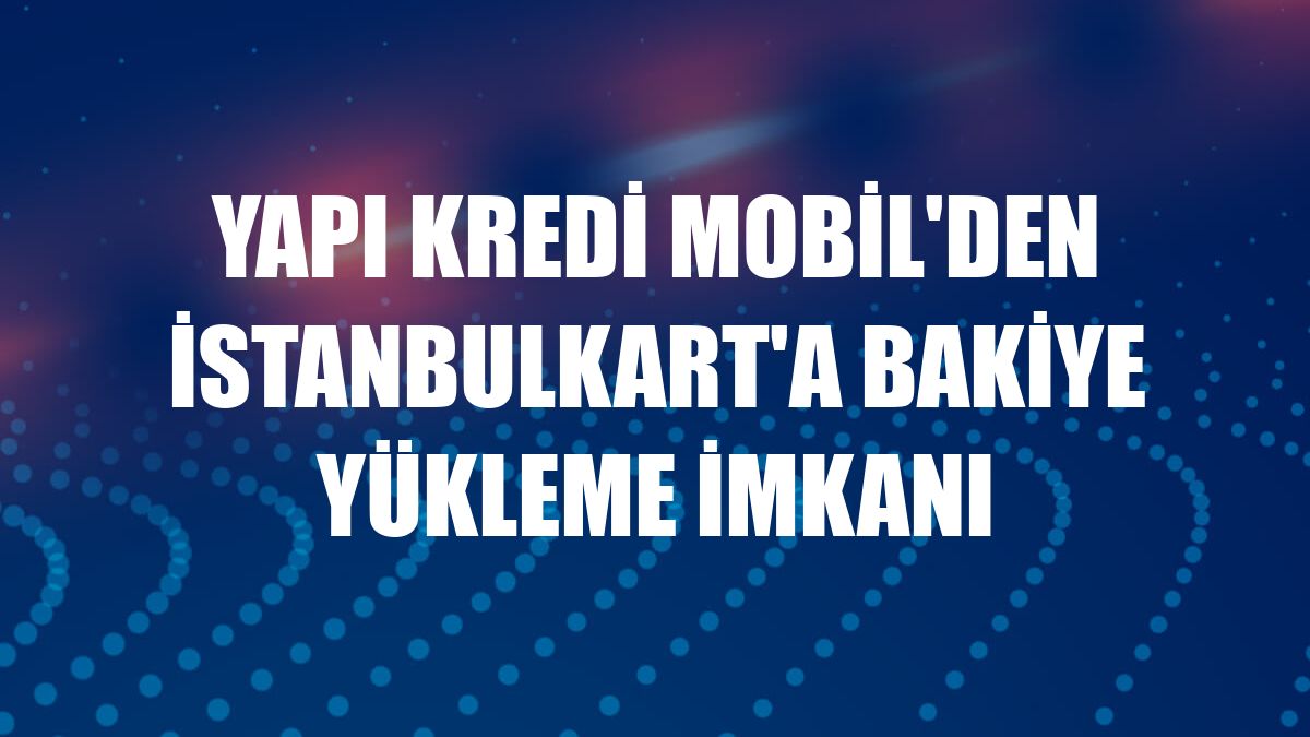 Yapı Kredi Mobil'den İstanbulkart'a bakiye yükleme imkanı