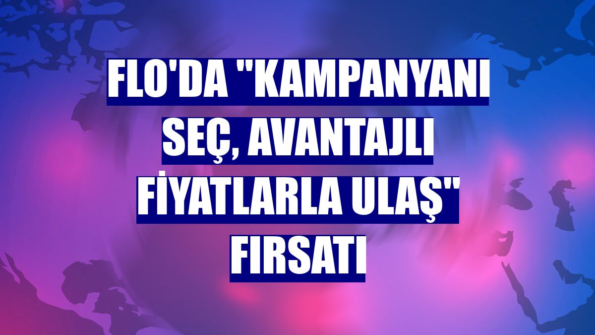 FLO'da "kampanyanı seç, avantajlı fiyatlarla ulaş" fırsatı