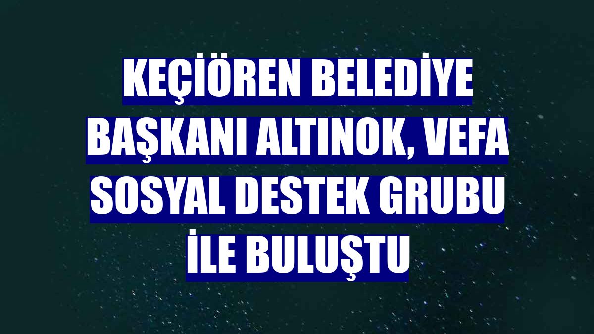 Keçiören Belediye Başkanı Altınok, Vefa Sosyal Destek Grubu ile buluştu